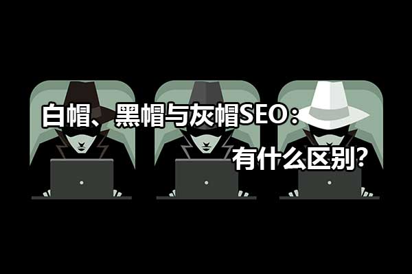 白帽、黑帽與灰帽SEO：有什么區(qū)別？
